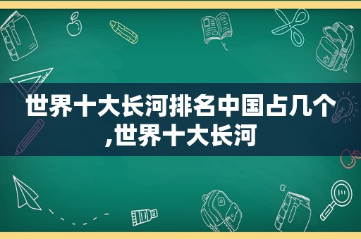 世界十大长河排名中国占几个,世界十大长河