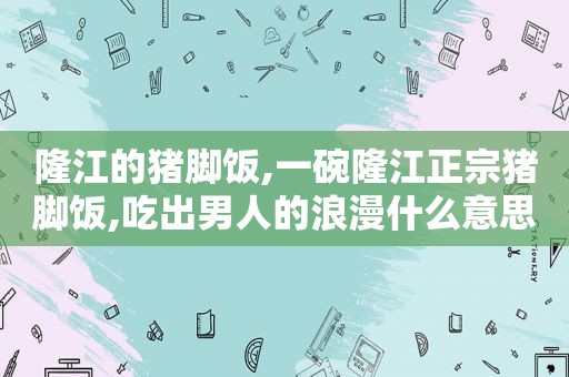 隆江的猪脚饭,一碗隆江正宗猪脚饭,吃出男人的浪漫什么意思