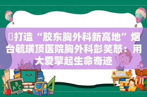 ​打造“胶东胸外科新高地”烟台毓璜顶医院胸外科彭笑怒：用大爱擎起生命奇迹