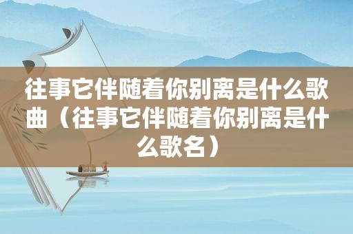 往事它伴随着你别离是什么歌曲（往事它伴随着你别离是什么歌名）