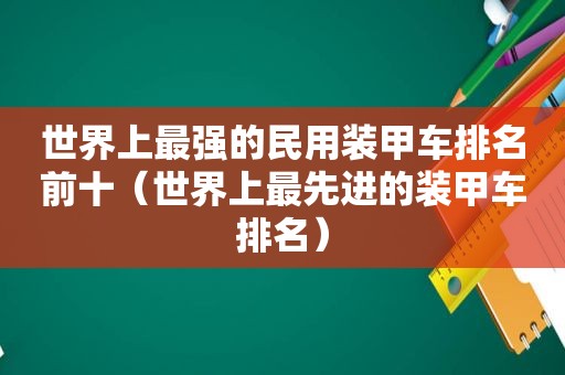 世界上最强的民用装甲车排名前十（世界上最先进的装甲车排名）