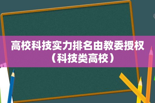 高校科技实力排名由教委授权（科技类高校）