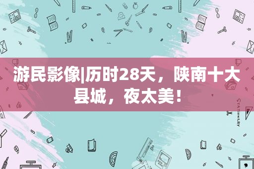 游民影像|历时28天，陕南十大县城，夜太美！