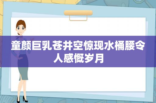 童颜 ***  *** 惊现水桶腰令人感慨岁月