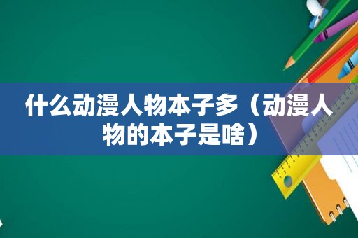 什么动漫人物本子多（动漫人物的本子是啥）