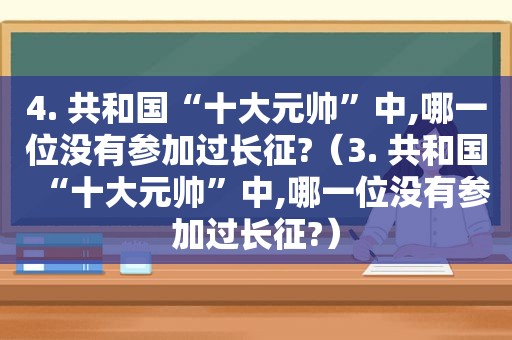 4. 共和国“十大元帅”中,哪一位没有参加过长征?（3. 共和国“十大元帅”中,哪一位没有参加过长征?）