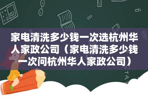 家电清洗多少钱一次选杭州华人家政公司（家电清洗多少钱一次问杭州华人家政公司）