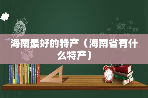 海南最好的特产（海南省有什么特产）