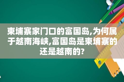 柬埔寨家门口的富国岛,为何属于越南海峡,富国岛是柬埔寨的还是越南的?