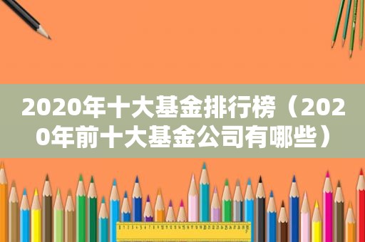 2020年十大基金排行榜（2020年前十大基金公司有哪些）