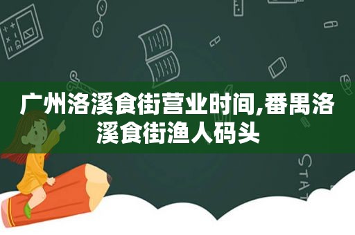 广州洛溪食街营业时间,番禺洛溪食街渔人码头