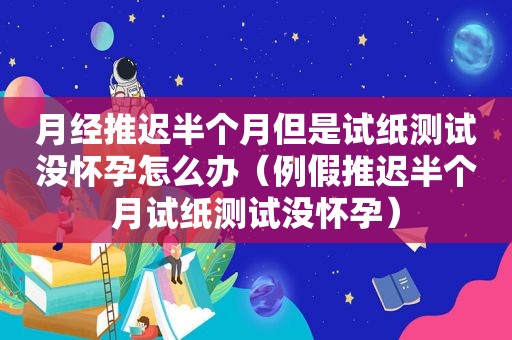 月经推迟半个月但是试纸测试没怀孕怎么办（例假推迟半个月试纸测试没怀孕）