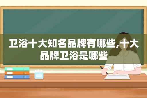 卫浴十大知名品牌有哪些,十大品牌卫浴是哪些