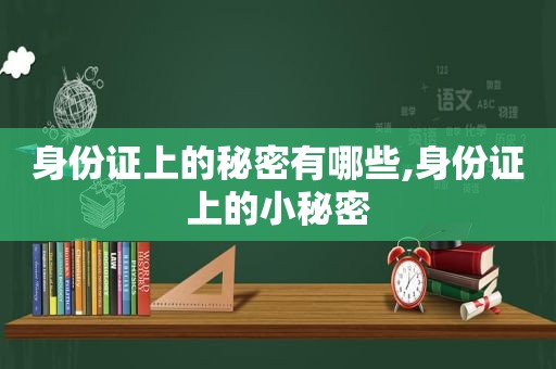 身份证上的秘密有哪些,身份证上的小秘密