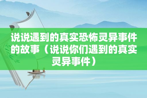 说说遇到的真实恐怖灵异事件的故事（说说你们遇到的真实灵异事件）