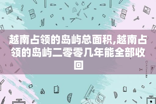 越南占领的岛屿总面积,越南占领的岛屿二零零几年能全部收回