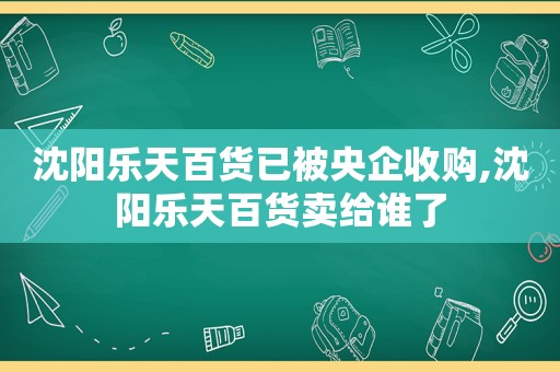 沈阳乐天百货已被央企收购,沈阳乐天百货卖给谁了