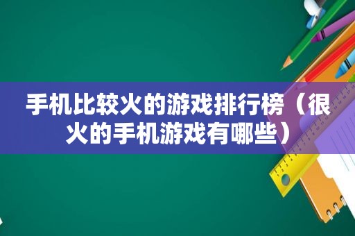 手机比较火的游戏排行榜（很火的手机游戏有哪些）