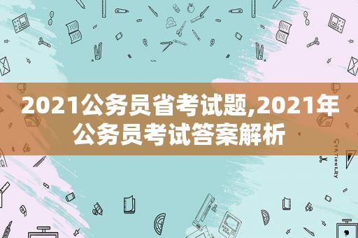 2021公务员省考试题,2021年公务员考试答案解析