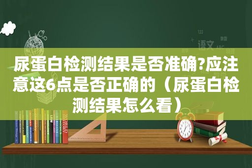 尿蛋白检测结果是否准确?应注意这6点是否正确的（尿蛋白检测结果怎么看）