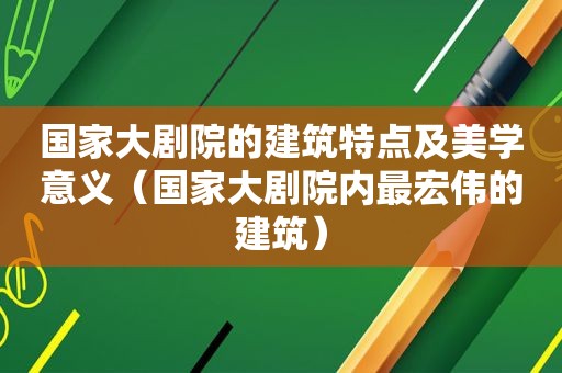 国家大剧院的建筑特点及美学意义（国家大剧院内最宏伟的建筑）