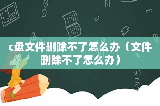 c盘文件删除不了怎么办（文件删除不了怎么办）