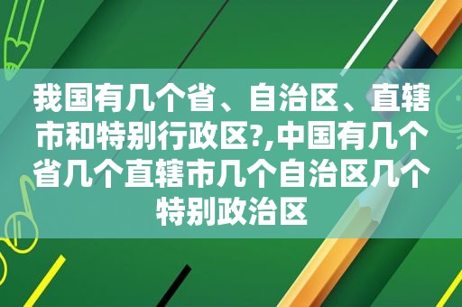 我国有几个省、自治区、直辖市和特别行政区?,中国有几个省几个直辖市几个自治区几个特别政治区