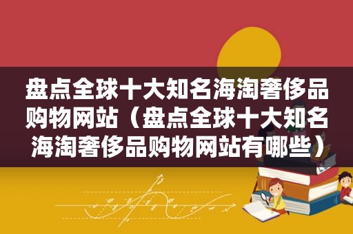 盘点全球十大知名海淘奢侈品购物网站（盘点全球十大知名海淘奢侈品购物网站有哪些）