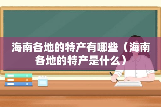 海南各地的特产有哪些（海南各地的特产是什么）