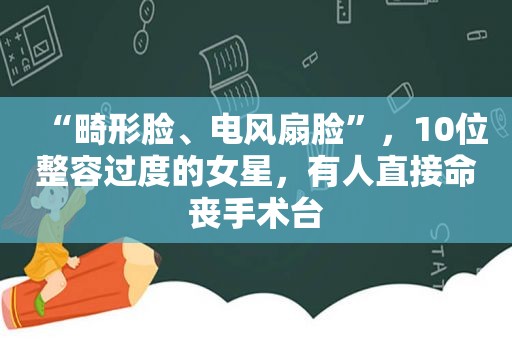 “畸形脸、电风扇脸”，10位整容过度的女星，有人直接命丧手术台