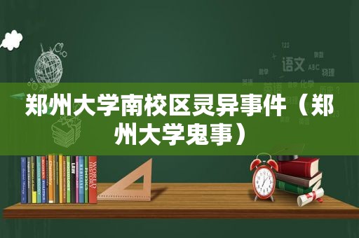 郑州大学南校区灵异事件（郑州大学鬼事）