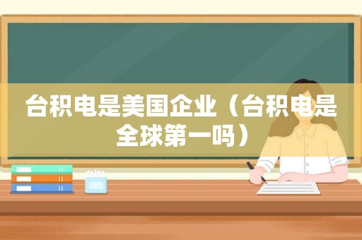 台积电是美国企业（台积电是全球第一吗）