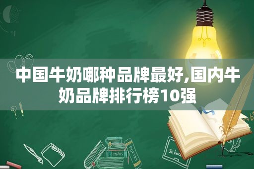 中国牛奶哪种品牌最好,国内牛奶品牌排行榜10强