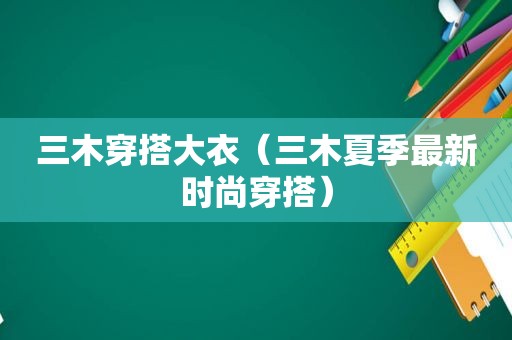 三木穿搭大衣（三木夏季最新时尚穿搭）