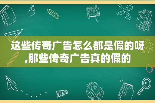 这些传奇广告怎么都是假的呀,那些传奇广告真的假的