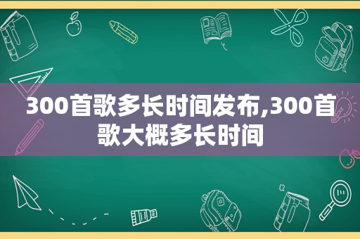 300首歌多长时间发布,300首歌大概多长时间