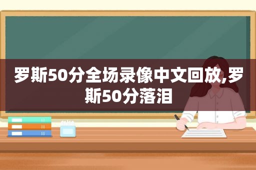 罗斯50分全场录像中文回放,罗斯50分落泪