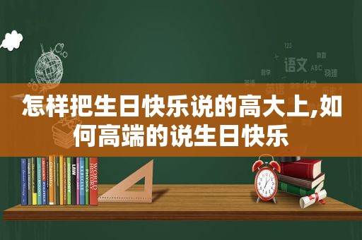 怎样把生日快乐说的高大上,如何高端的说生日快乐