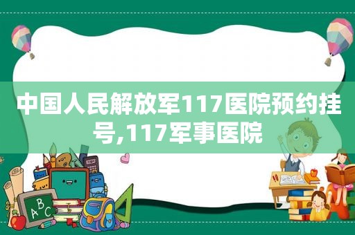 中国人民 *** 117医院预约挂号,117军事医院