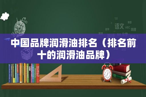 中国品牌润滑油排名（排名前十的润滑油品牌）