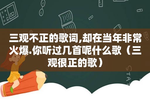 三观不正的歌词,却在当年非常火爆.你听过几首呢什么歌（三观很正的歌）