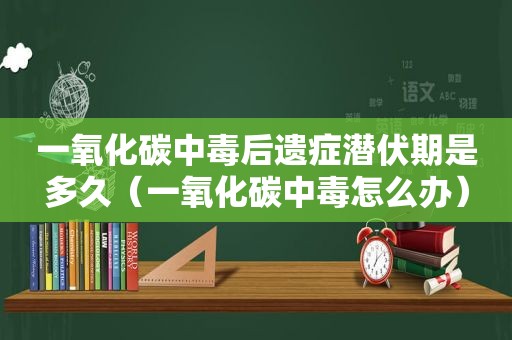 一氧化碳中毒后遗症潜伏期是多久（一氧化碳中毒怎么办）