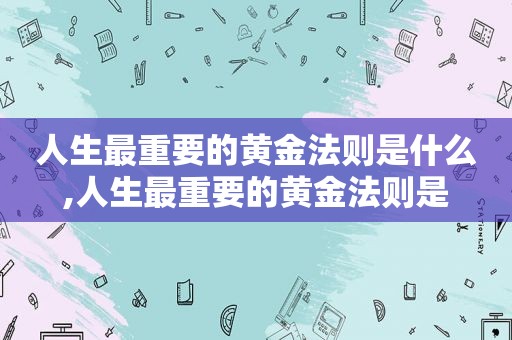 人生最重要的黄金法则是什么,人生最重要的黄金法则是