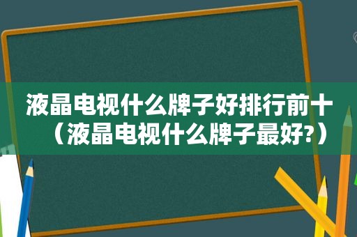 液晶电视什么牌子好排行前十（液晶电视什么牌子最好?）