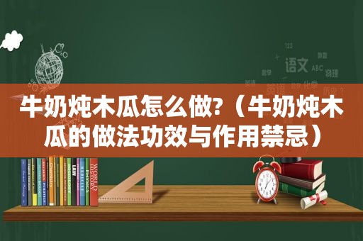 牛奶炖木瓜怎么做?（牛奶炖木瓜的做法功效与作用禁忌）