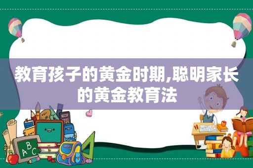 教育孩子的黄金时期,聪明家长的黄金教育法