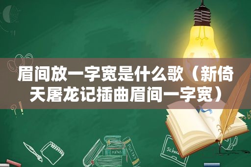 眉间放一字宽是什么歌（新倚天屠龙记插曲眉间一字宽）