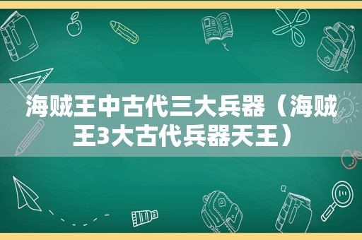 海贼王中古代三大兵器（海贼王3大古代兵器天王）