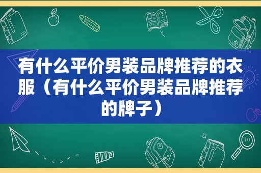 有什么平价男装品牌推荐的衣服（有什么平价男装品牌推荐的牌子）