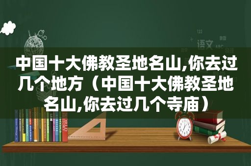 中国十大佛教圣地名山,你去过几个地方（中国十大佛教圣地名山,你去过几个寺庙）